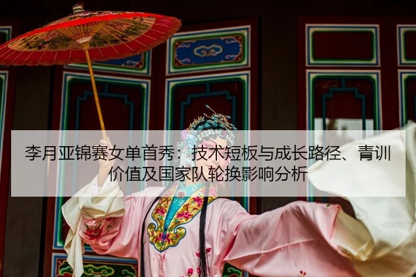 李月亚锦赛女单首秀：技术短板与成长路径、青训价值及国家队轮换影响分析